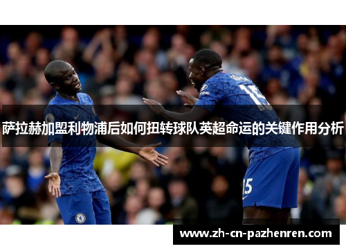 萨拉赫加盟利物浦后如何扭转球队英超命运的关键作用分析