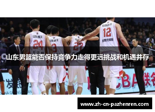 山东男篮能否保持竞争力走得更远挑战和机遇并存