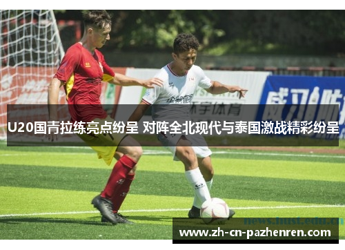 U20国青拉练亮点纷呈 对阵全北现代与泰国激战精彩纷呈