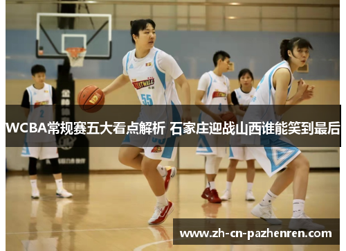 WCBA常规赛五大看点解析 石家庄迎战山西谁能笑到最后