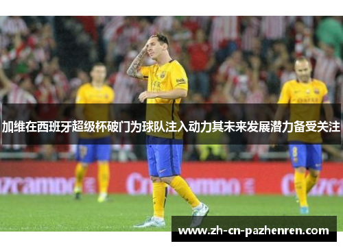 加维在西班牙超级杯破门为球队注入动力其未来发展潜力备受关注