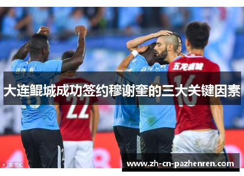 大连鲲城成功签约穆谢奎的三大关键因素