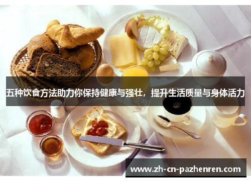 五种饮食方法助力你保持健康与强壮，提升生活质量与身体活力