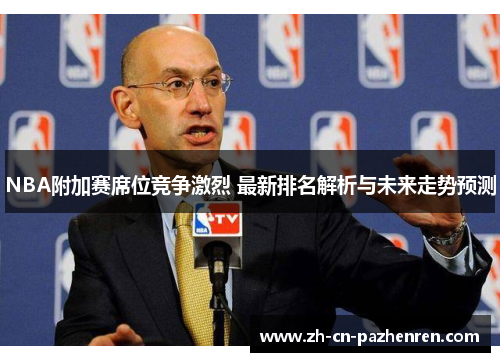 NBA附加赛席位竞争激烈 最新排名解析与未来走势预测