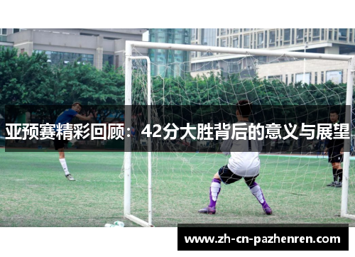 亚预赛精彩回顾：42分大胜背后的意义与展望