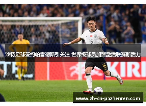 沙特足球签约帕雷德斯引关注 世界级球员加盟激活联赛新活力