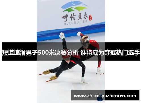 短道速滑男子500米决赛分析 谁将成为夺冠热门选手