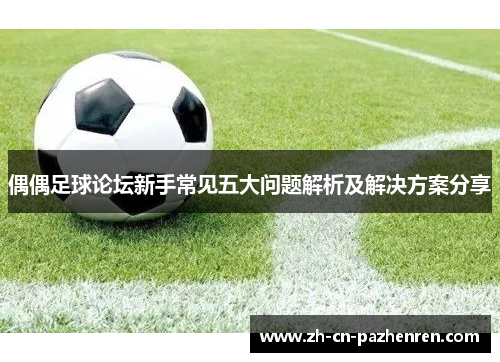 偶偶足球论坛新手常见五大问题解析及解决方案分享