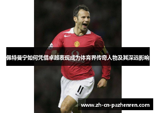 佩特曼宁如何凭借卓越表现成为体育界传奇人物及其深远影响