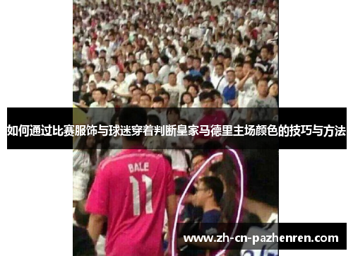 如何通过比赛服饰与球迷穿着判断皇家马德里主场颜色的技巧与方法
