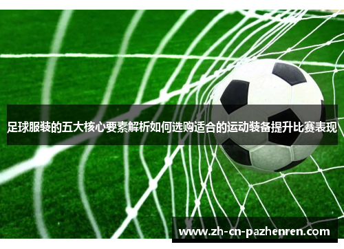 足球服装的五大核心要素解析如何选购适合的运动装备提升比赛表现
