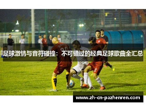足球激情与音符碰撞：不可错过的经典足球歌曲全汇总