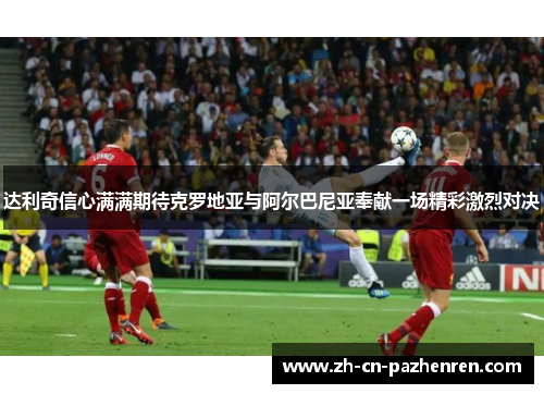 达利奇信心满满期待克罗地亚与阿尔巴尼亚奉献一场精彩激烈对决