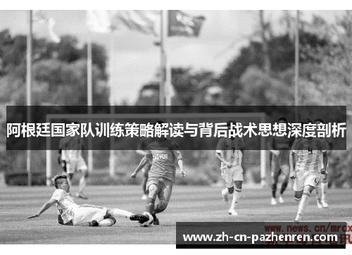 阿根廷国家队训练策略解读与背后战术思想深度剖析