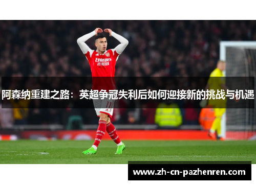 阿森纳重建之路：英超争冠失利后如何迎接新的挑战与机遇