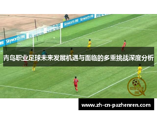 青岛职业足球未来发展机遇与面临的多重挑战深度分析