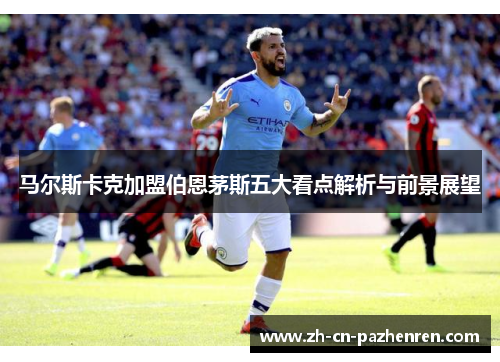 马尔斯卡克加盟伯恩茅斯五大看点解析与前景展望 马尔斯卡克加盟伯恩茅斯五大看点解析与前景展望