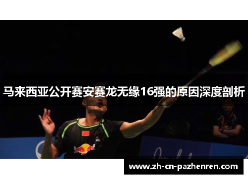 马来西亚公开赛安赛龙无缘16强的原因深度剖析 马来西亚公开赛安赛龙无缘16强的原因深度剖析