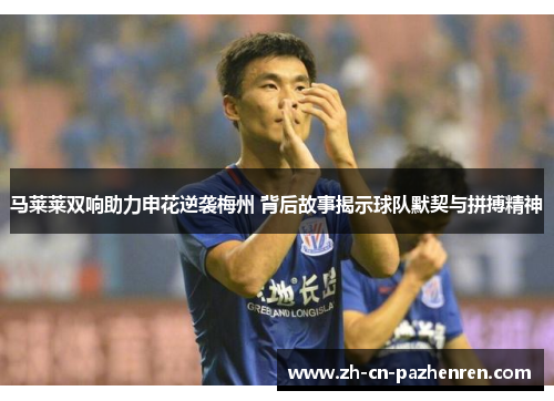 马莱莱双响助力申花逆袭梅州 背后故事揭示球队默契与拼搏精神 马莱莱双响助力申花逆袭梅州 背后故事揭示球队默契与拼搏精神