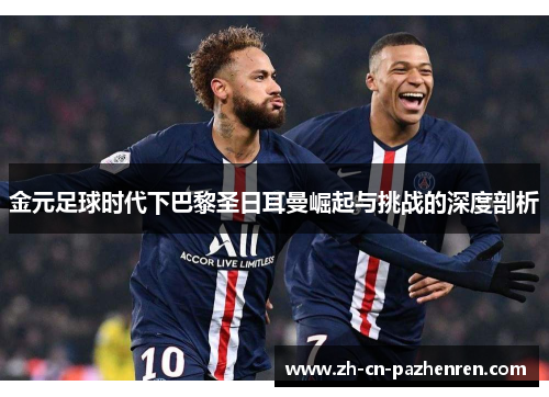 金元足球时代下巴黎圣日耳曼崛起与挑战的深度剖析 金元足球时代下巴黎圣日耳曼崛起与挑战的深度剖析