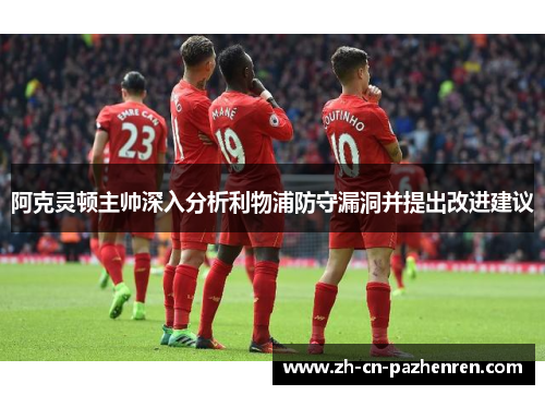 阿克灵顿主帅深入分析利物浦防守漏洞并提出改进建议