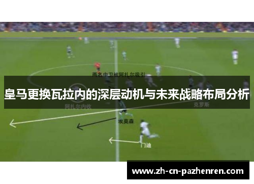 皇马更换瓦拉内的深层动机与未来战略布局分析 皇马更换瓦拉内的深层动机与未来战略布局分析