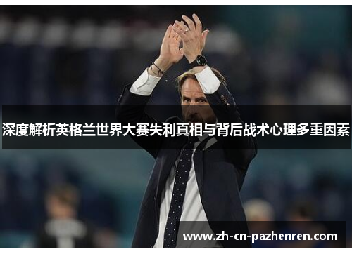 深度解析英格兰世界大赛失利真相与背后战术心理多重因素