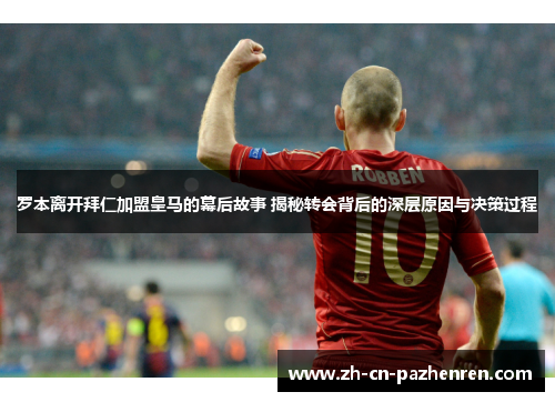 罗本离开拜仁加盟皇马的幕后故事 揭秘转会背后的深层原因与决策过程 罗本离开拜仁加盟皇马的幕后故事 揭秘转会背后的深层原因与决策过程