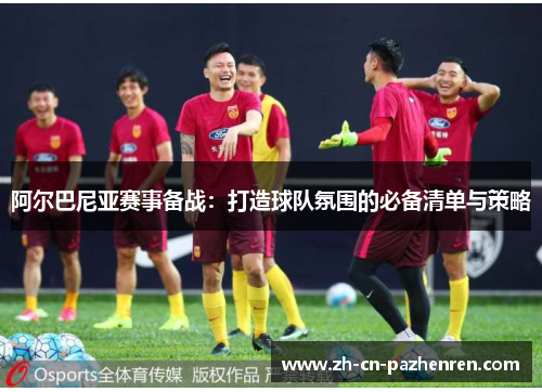 阿尔巴尼亚赛事备战：打造球队氛围的必备清单与策略