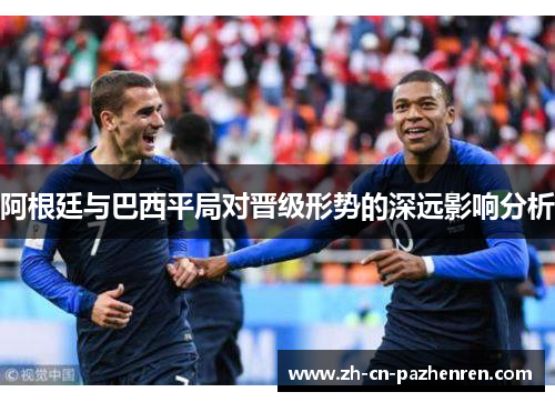 阿根廷与巴西平局对晋级形势的深远影响分析