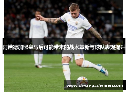 阿诺德加盟皇马后可能带来的战术革新与球队表现提升