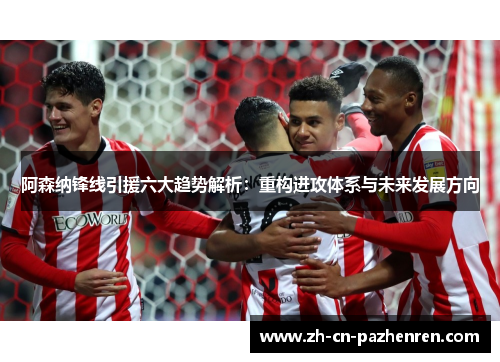 阿森纳锋线引援六大趋势解析：重构进攻体系与未来发展方向