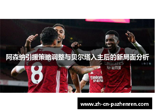 阿森纳引援策略调整与贝尔塔入主后的新局面分析