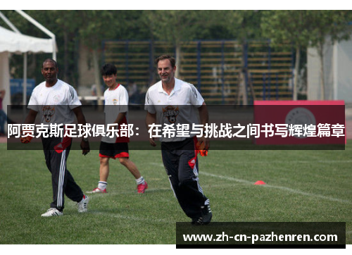 阿贾克斯足球俱乐部:在希望与挑战之间书写辉煌篇章 阿贾克斯足球俱乐部:在希望与挑战之间书写辉煌篇章