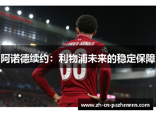 阿诺德续约:利物浦未来的稳定保障 阿诺德续约:利物浦未来的稳定保障