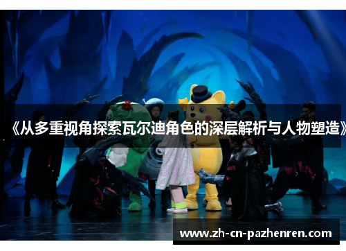 《从多重视角探索瓦尔迪角色的深层解析与人物塑造》 《从多重视角探索瓦尔迪角色的深层解析与人物塑造》