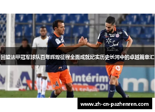 回望法甲冠军球队百年辉煌征程全面成就纪实历史长河中的卓越篇章汇 回望法甲冠军球队百年辉煌征程全面成就纪实历史长河中的卓越篇章汇