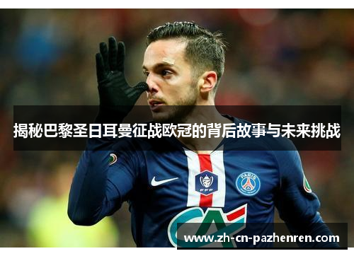 揭秘巴黎圣日耳曼征战欧冠的背后故事与未来挑战 揭秘巴黎圣日耳曼征战欧冠的背后故事与未来挑战