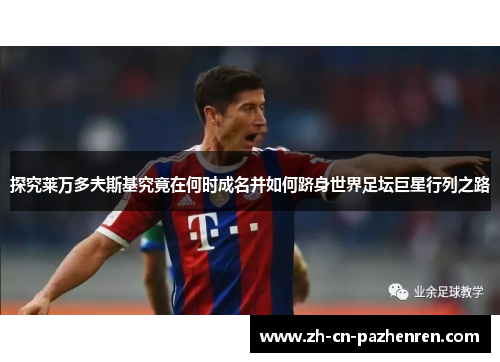 探究莱万多夫斯基究竟在何时成名并如何跻身世界足坛巨星行列之路 探究莱万多夫斯基究竟在何时成名并如何跻身世界足坛巨星行列之路