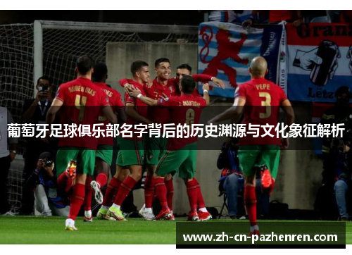 葡萄牙足球俱乐部名字背后的历史渊源与文化象征解析 葡萄牙足球俱乐部名字背后的历史渊源与文化象征解析