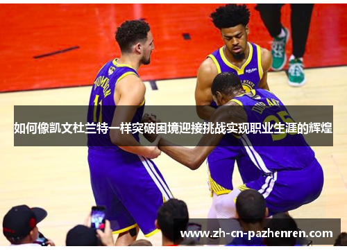 如何像凯文杜兰特一样突破困境迎接挑战实现职业生涯的辉煌 如何像凯文杜兰特一样突破困境迎接挑战实现职业生涯的辉煌