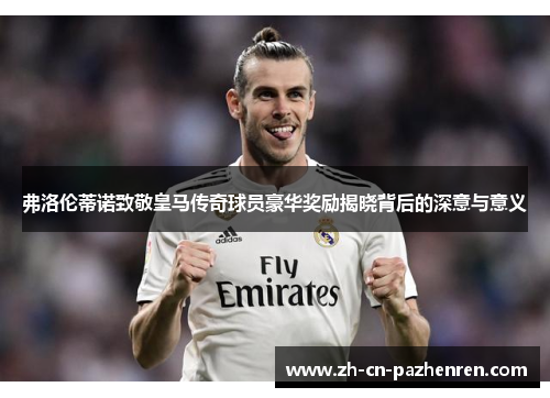 弗洛伦蒂诺致敬皇马传奇球员豪华奖励揭晓背后的深意与意义