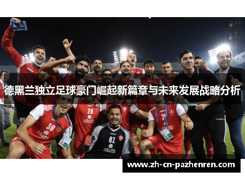德黑兰独立足球豪门崛起新篇章与未来发展战略分析