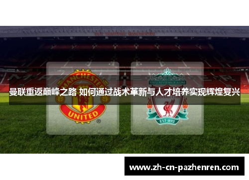 曼联重返巅峰之路 如何通过战术革新与人才培养实现辉煌复兴