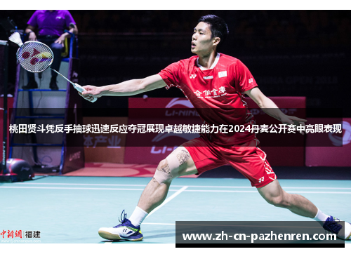 桃田贤斗凭反手抽球迅速反应夺冠展现卓越敏捷能力在2024丹麦公开赛中亮眼表现