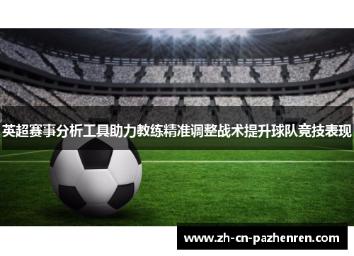 英超赛事分析工具助力教练精准调整战术提升球队竞技表现