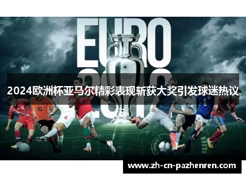 2024欧洲杯亚马尔精彩表现斩获大奖引发球迷热议 2024欧洲杯亚马尔精彩表现斩获大奖引发球迷热议