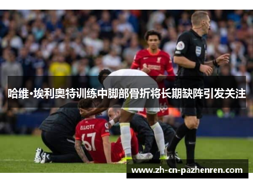 哈维·埃利奥特训练中脚部骨折将长期缺阵引发关注 哈维·埃利奥特训练中脚部骨折将长期缺阵引发关注