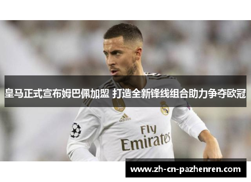 皇马正式宣布姆巴佩加盟 打造全新锋线组合助力争夺欧冠