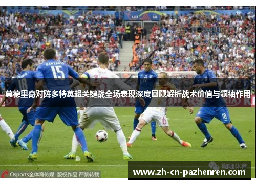 莫德里奇对阵多特英超关键战全场表现深度回顾解析战术价值与领袖作用 莫德里奇对阵多特英超关键战全场表现深度回顾解析战术价值与领袖作用